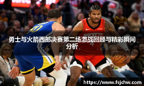 勇士与火箭西部决赛第二场激战回顾与精彩瞬间分析